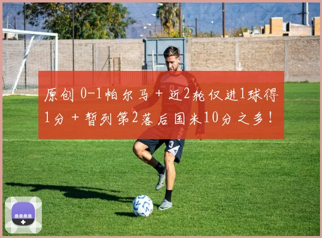 原创 0-1帕尔马＋近2轮仅进1球得1分＋暂列第2落后国米10分之多！
