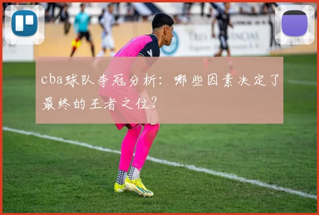 cba球队夺冠分析：哪些因素决定了最终的王者之位？