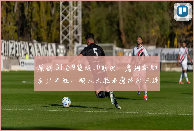 原创 31分9篮板10助攻：詹姆斯聊发少年狂，湖人大胜老鹰终结三连败