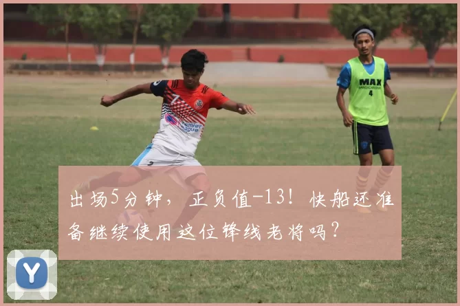 出场5分钟，正负值-13！快船还准备继续使用这位锋线老将吗？