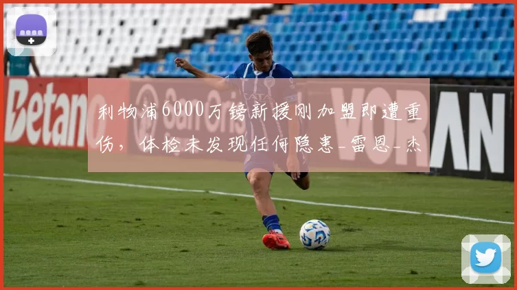 利物浦6000万镑新援刚加盟即遭重伤，体检未发现任何隐患_雷恩_杰里米·雅凯_比赛