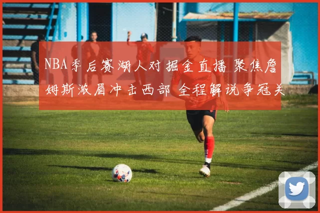 NBA季后赛湖人对掘金直播 聚焦詹姆斯浓眉冲击西部 全程解说争冠关键战鏖战