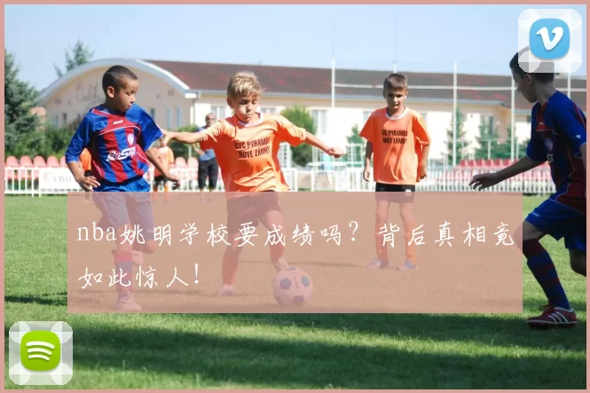 nba姚明学校要成绩吗？背后真相竟如此惊人！