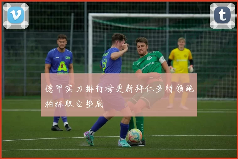 德甲实力排行榜更新拜仁多特领跑柏林联合垫底