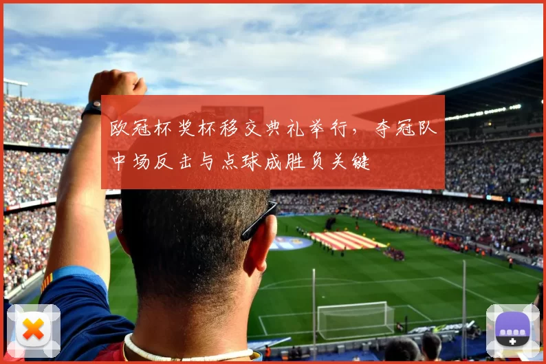 欧冠杯奖杯移交典礼举行，夺冠队中场反击与点球成胜负关键