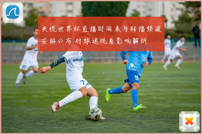 央视世界杯直播时间表与转播频道安排公布 对球迷观看影响解析