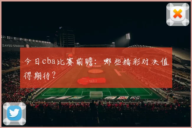 今日cba比赛前瞻：哪些精彩对决值得期待？