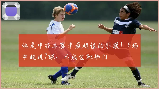 他是申花本赛季最超值的引援！6场中超进7球，已成金靴热门