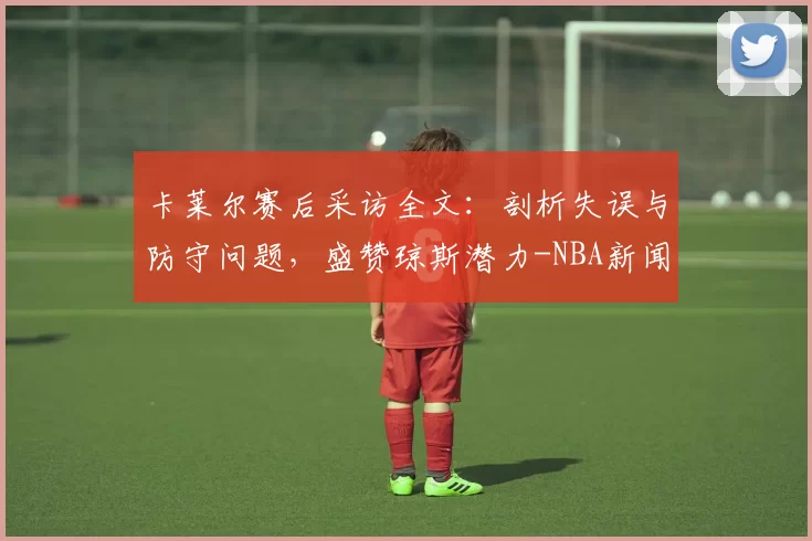 卡莱尔赛后采访全文：剖析失误与防守问题，盛赞琼斯潜力-NBA新闻