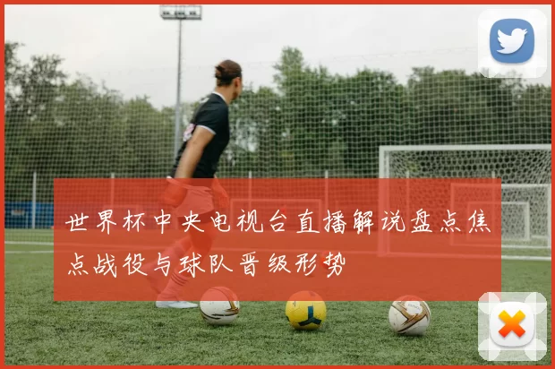 世界杯中央电视台直播解说盘点焦点战役与球队晋级形势