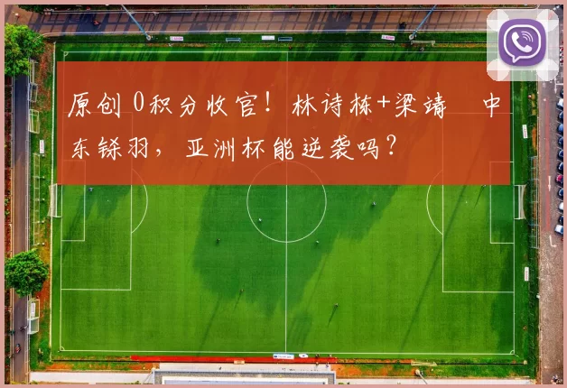 原创 0积分收官！林诗栋+梁靖崑中东铩羽，亚洲杯能逆袭吗？