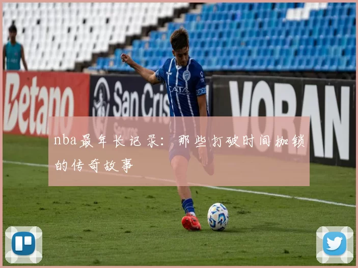 nba最年长记录：那些打破时间枷锁的传奇故事