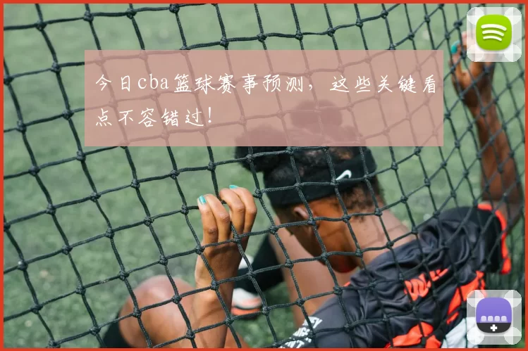 今日cba篮球赛事预测，这些关键看点不容错过！