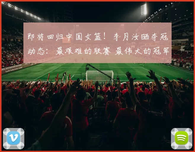 即将回归中国女篮！李月汝晒夺冠动态：最艰难的联赛 最伟大的冠军