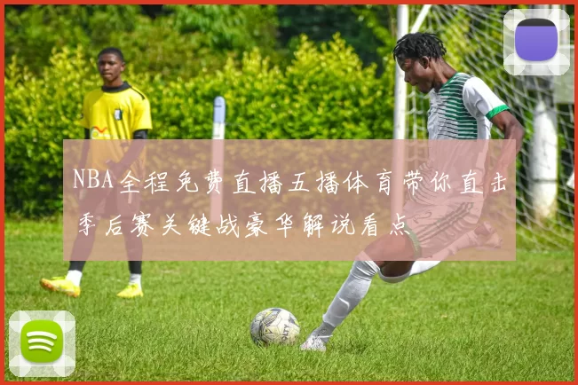 NBA全程免费直播五播体育带你直击季后赛关键战豪华解说看点