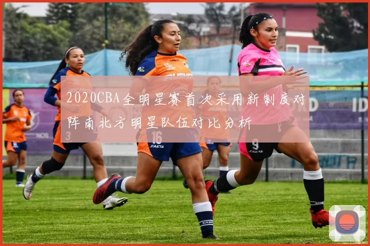 2020CBA全明星赛首次采用新制度对阵南北方明星队伍对比分析