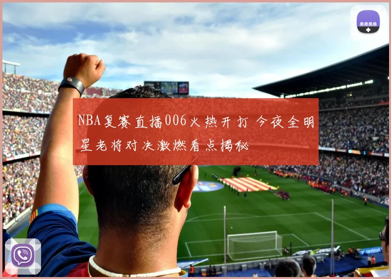 NBA复赛直播006火热开打 今夜全明星老将对决激燃看点揭秘