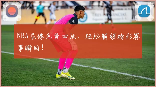 NBA录像免费回放，轻松解锁精彩赛事瞬间！