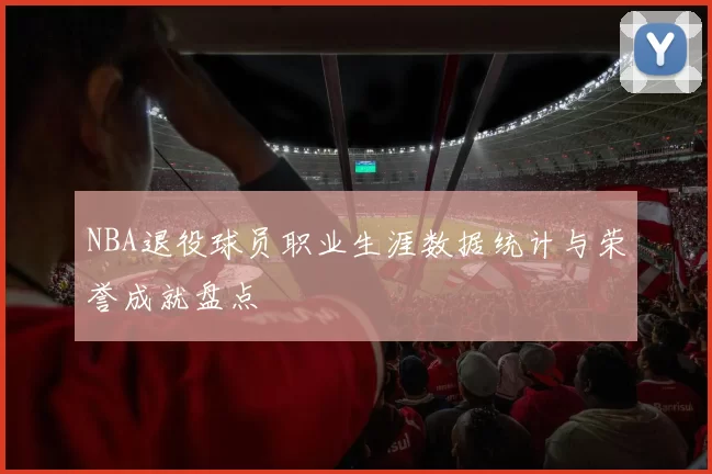 NBA退役球员职业生涯数据统计与荣誉成就盘点