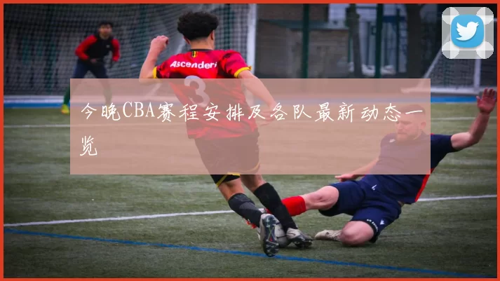 今晚CBA赛程安排及各队最新动态一览