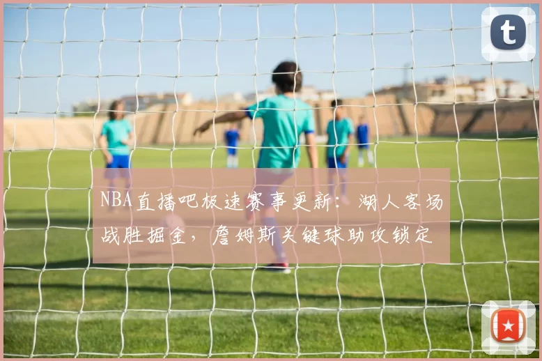 NBA直播吧极速赛事更新：湖人客场战胜掘金，詹姆斯关键球助攻锁定胜局