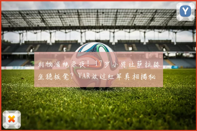 利物浦绝杀夜！17岁小将让萨拉赫坐稳板凳？VAR放过红军真相揭秘