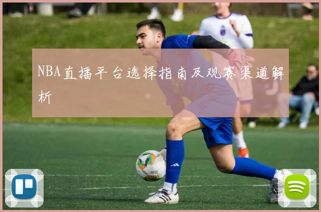 NBA直播平台选择指南及观赛渠道解析