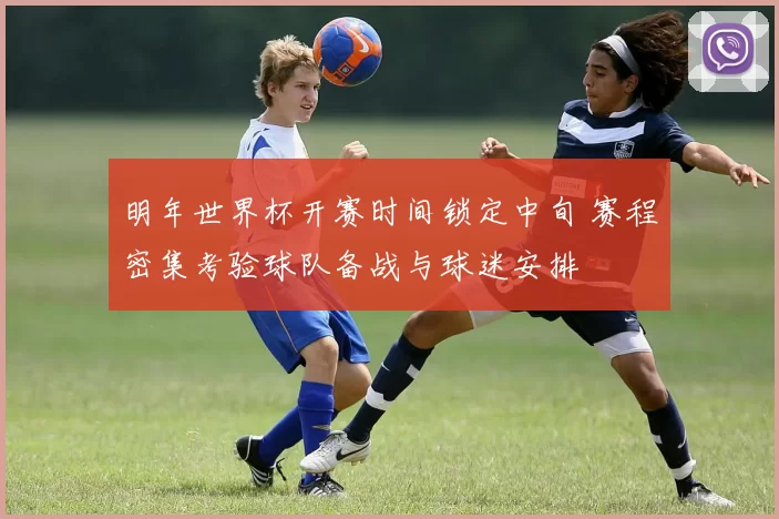 明年世界杯开赛时间锁定中旬 赛程密集考验球队备战与球迷安排