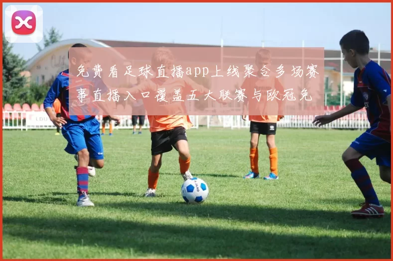 免费看足球直播app上线聚合多场赛事直播入口覆盖五大联赛与欧冠免费观看