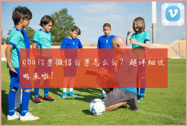 cba门票微信订票怎么订?超详细攻略来啦!