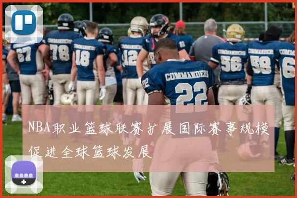 NBA职业篮球联赛扩展国际赛事规模促进全球篮球发展