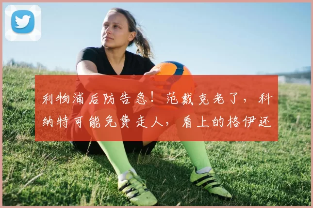 利物浦后防告急！范戴克老了，科纳特可能免费走人，看上的格伊还被曼城抢了_米基·范德文_国米_多特蒙德