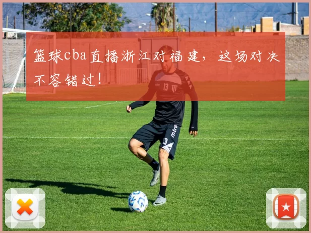 篮球cba直播浙江对福建，这场对决不容错过！