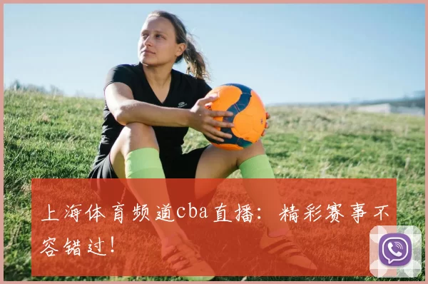 上海体育频道cba直播：精彩赛事不容错过！