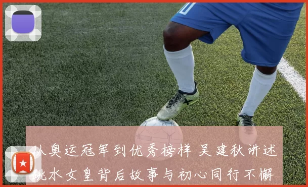 从奥运冠军到优秀榜样 吴建秋讲述跳水女皇背后故事与初心同行不懈