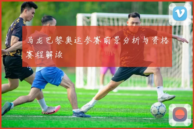 马龙巴黎奥运参赛前景分析与资格赛程解读