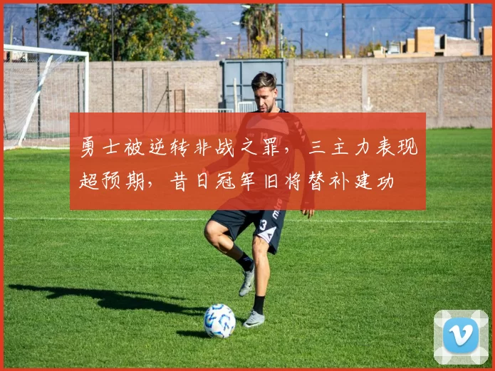 勇士被逆转非战之罪，三主力表现超预期，昔日冠军旧将替补建功