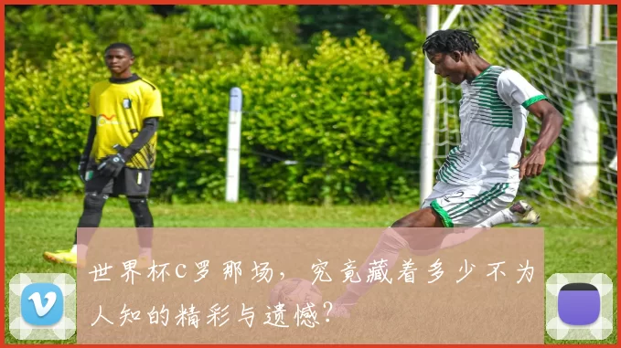 世界杯c罗那场，究竟藏着多少不为人知的精彩与遗憾？