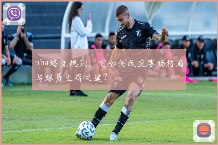 nba塔克规则：它如何改变赛场格局与球员生存之道？