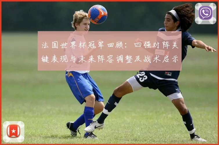 法国世界杯冠军回顾：四强对阵关键表现与未来阵容调整及战术启示